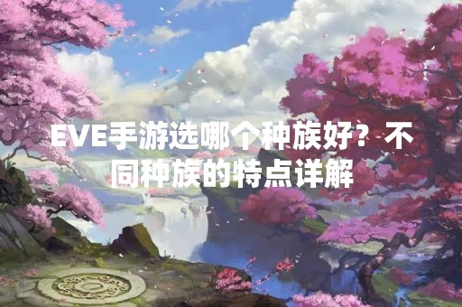EVE手游选哪个种族好？不同种族的特点详解