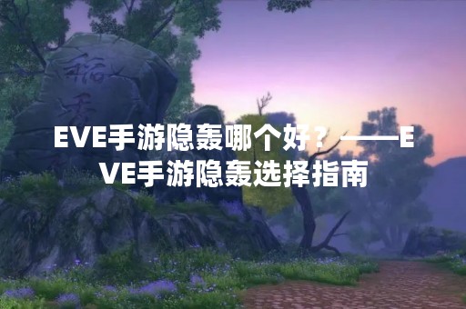 EVE手游隐轰哪个好？——EVE手游隐轰选择指南