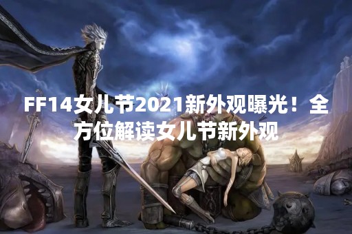 FF14女儿节2021新外观曝光！全方位解读女儿节新外观