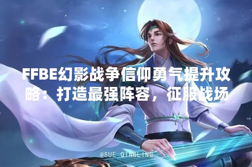 FFBE幻影战争信仰勇气提升攻略：打造最强阵容，征服战场！