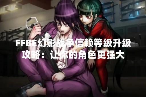 FFBE幻影战争信赖等级升级攻略：让你的角色更强大