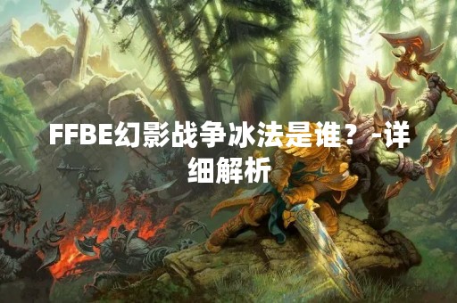 FFBE幻影战争冰法是谁？-详细解析