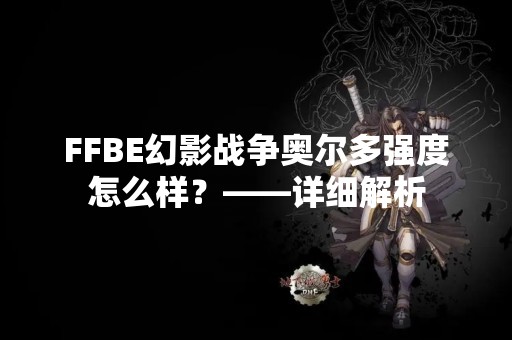 FFBE幻影战争奥尔多强度怎么样？——详细解析