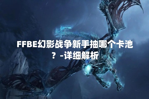 FFBE幻影战争新手抽哪个卡池？-详细解析