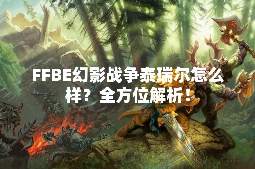 FFBE幻影战争泰瑞尔怎么样？全方位解析！