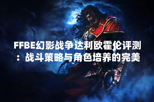 FFBE幻影战争达利欧霍伦评测：战斗策略与角色培养的完美结合