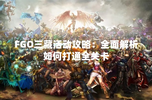 FGO三藏活动攻略：全面解析如何打通全关卡