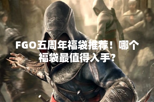 FGO五周年福袋推荐！哪个福袋最值得入手？