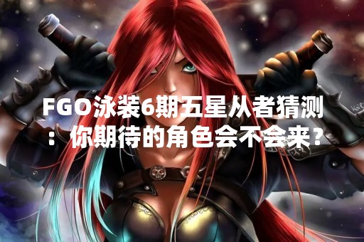 FGO泳装6期五星从者猜测：你期待的角色会不会来？
