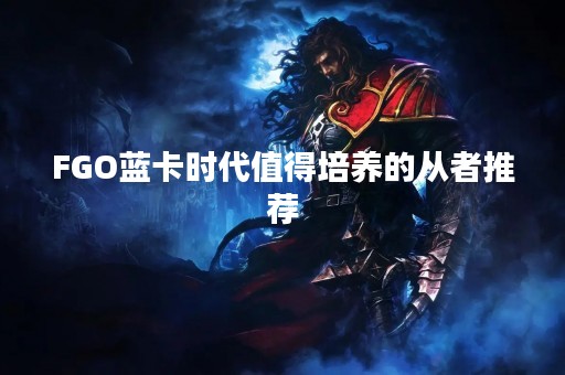 FGO蓝卡时代值得培养的从者推荐