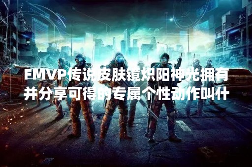 FMVP传说皮肤镜炽阳神光拥有并分享可得的专属个性动作叫什么？