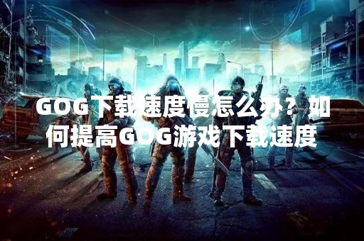 GOG****慢怎么办？如何提高GOG游戏****？