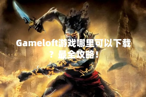 Gameloft游戏哪里可以下载？最全攻略！