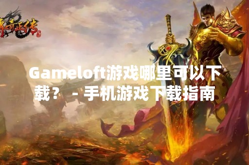 Gameloft游戏哪里可以下载？ - 手机游戏下载指南