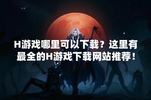 H游戏哪里可以下载？这里有最全的H游戏下载网站推荐！