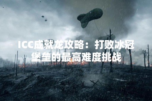 ICC成就龙攻略：打败冰冠堡垒的最高难度挑战