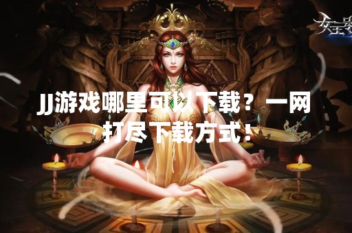 JJ游戏哪里可以下载？一网打尽下载方式！