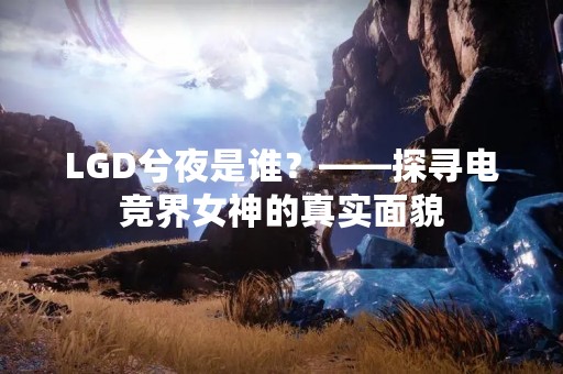 LGD兮夜是谁？——探寻电竞界女神的真实面貌