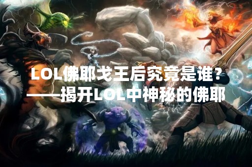 LOL佛耶戈王后究竟是谁？——揭开LOL中神秘的佛耶戈王后身份之谜