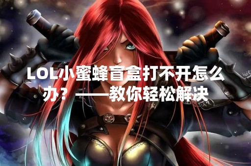LOL小蜜蜂盲盒打不开怎么办？——教你轻松解决