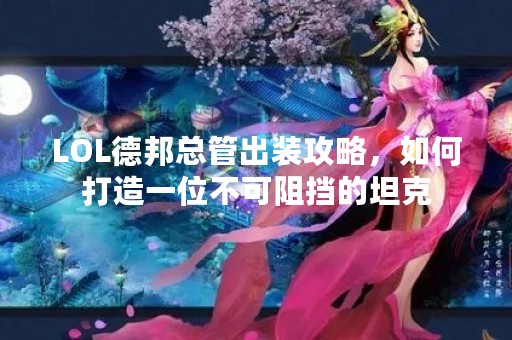 LOL德邦总管出装攻略，如何打造一位不可阻挡的坦克