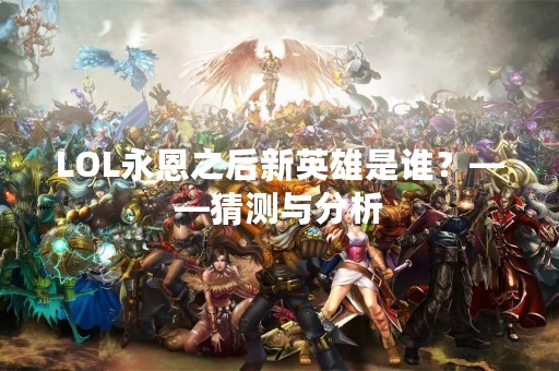 LOL永恩之后新英雄是谁？——猜测与分析