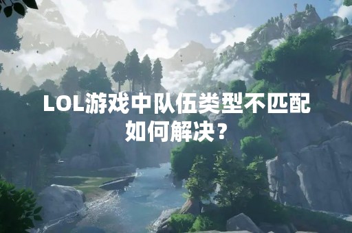 LOL游戏中队伍类型不匹配如何解决？