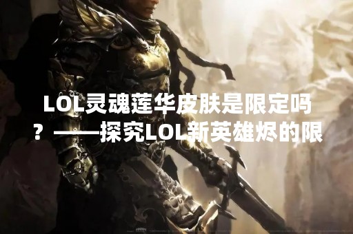 LOL灵魂莲华皮肤是限定吗？——探究LOL新英雄烬的限定皮肤