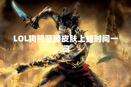 LOL狗熊至臻皮肤上线时间一览