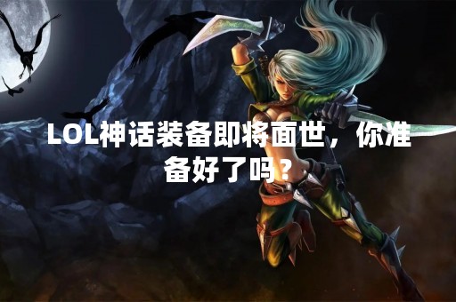 LOL神话装备即将面世，你准备好了吗？