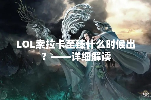 LOL索拉卡至臻什么时候出？——详细解读