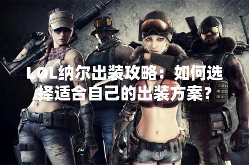 LOL纳尔出装攻略：如何选择适合自己的出装方案？