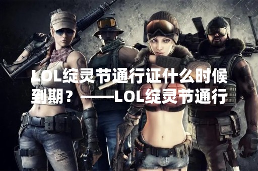 LOL绽灵节通行证什么时候到期？——LOL绽灵节通行证到期时间查询