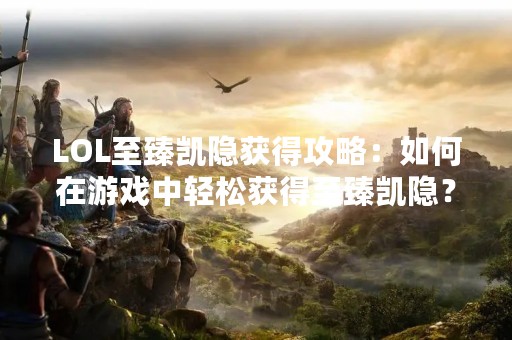 LOL至臻凯隐获得攻略：如何在游戏中轻松获得至臻凯隐？