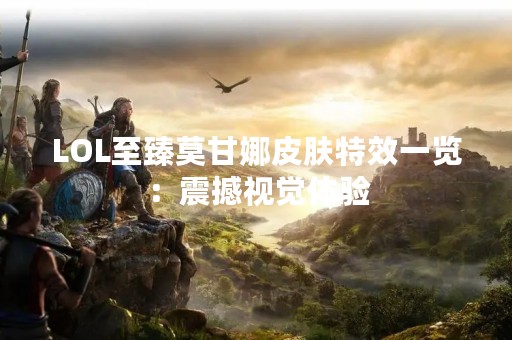 LOL至臻莫甘娜皮肤特效一览：震撼视觉体验