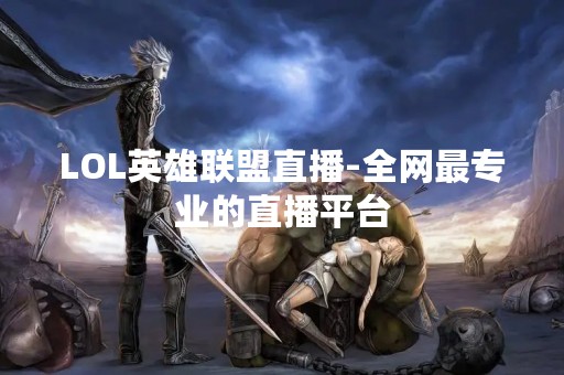 LOL英雄联盟直播-全网最专业的直播平台