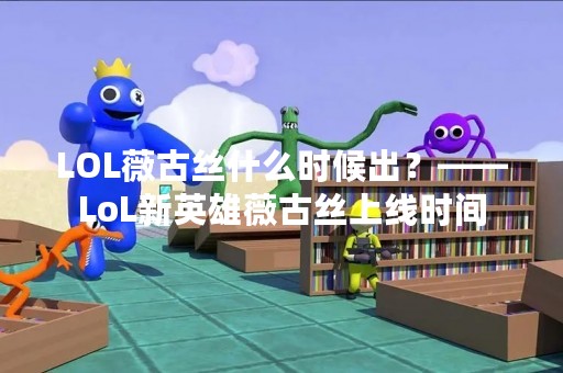 LOL薇古丝什么时候出？——LoL新英雄薇古丝上线时间