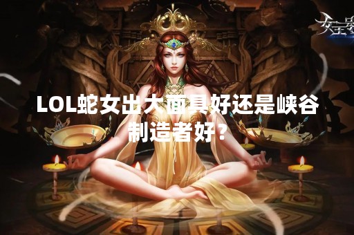 LOL蛇女出大面具好还是峡谷制造者好? LOL蛇女出大面具好还是峡谷制造者好?