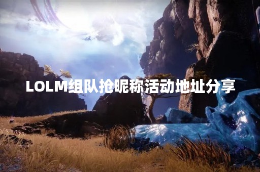 LOLM组队抢昵称活动地址分享