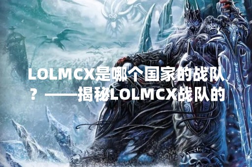 LOLMCX是哪个国家的战队？——揭秘LOLMCX战队的神秘面纱