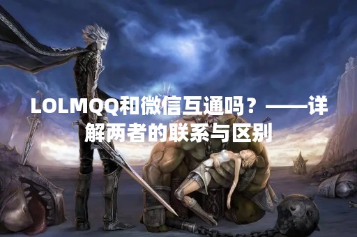 LOLMQQ和微信互通吗？——详解两者的联系与区别