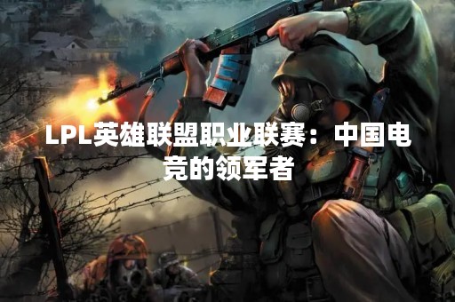 LPL英雄联盟职业联赛：中国电竞的领军者