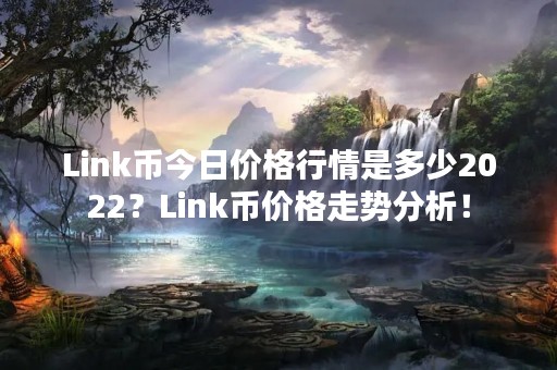 Link币今日价格行情是多少2022？Link币价格走势分析！