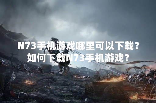 N73手机游戏哪里可以下载？如何下载N73手机游戏？