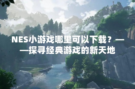 NES小游戏哪里可以下载？——探寻经典游戏的新天地