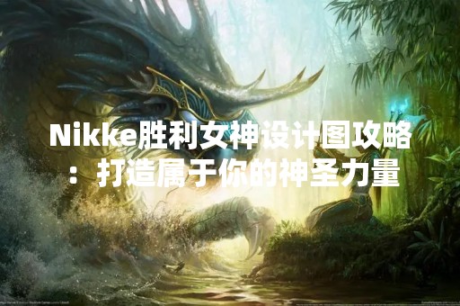 Nikke胜利女神设计图攻略：打造属于你的神圣力量