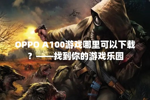 OPPO A100游戏哪里可以下载？——找到你的游戏乐园