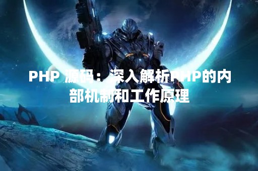 PHP 源码：深入解析PHP的内部机制和工作原理