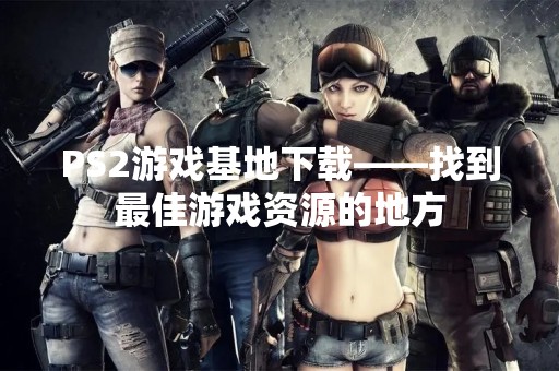 PS2游戏基地下载——找到最佳游戏资源的地方