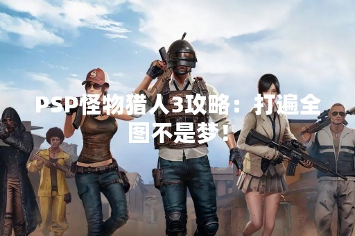 PSP怪物猎人3攻略：打遍全图不是梦！